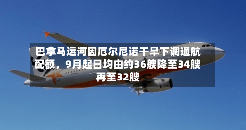 巴拿马运河因厄尔尼诺干旱下调通航配额，9月起日均由约36艘降至34艘再至32艘