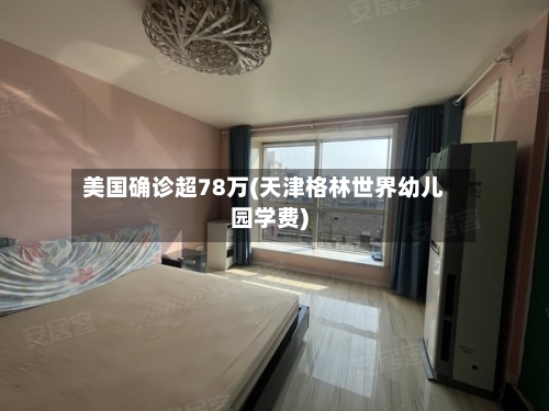 美国确诊超78万(天津格林世界幼儿园学费)
