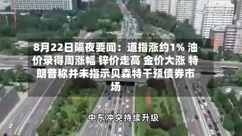 8月22日隔夜要闻：道指涨约1% 油价录得周涨幅 锌价走高 金价大涨 特朗普称并未指示贝森特干预债券市场