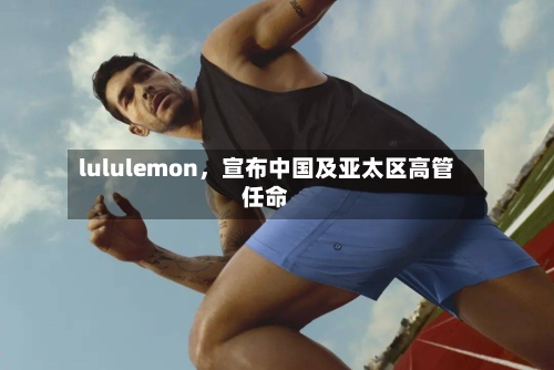 lululemon，宣布中国及亚太区高管任命
