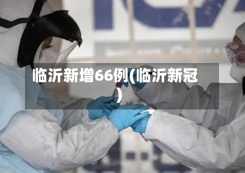 临沂新增66例(临沂新冠)-第3张图片
