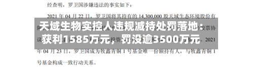 天域生物实控人违规减持处罚落地：获利1585万元，罚没逾3500万元