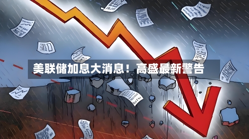 美联储加息大消息！高盛最新警告