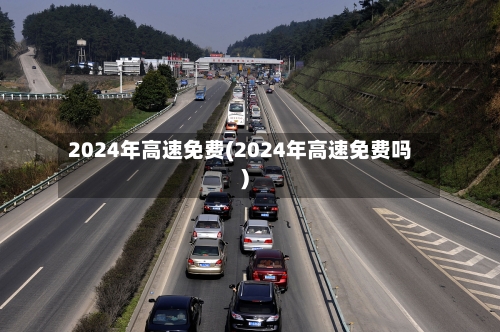 2024年高速免费(2024年高速免费吗)