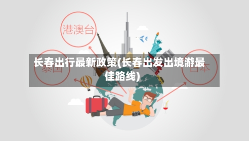 长春出行最新政策(长春出发出境游最佳路线)-第3张图片