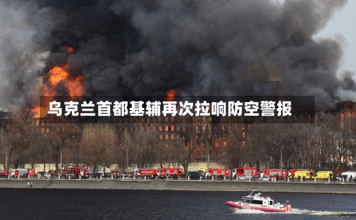 乌克兰首都基辅再次拉响防空警报