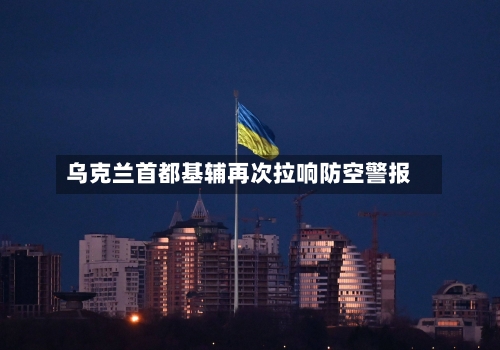 乌克兰首都基辅再次拉响防空警报-第2张图片