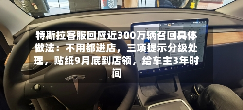 特斯拉客服回应近300万辆召回具体做法：不用都进店，三项提示分级处理，贴纸9月底到店领，给车主3年时间
