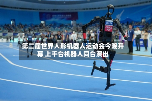 第二届世界人形机器人运动会今晚开幕 上千台机器人同台演出