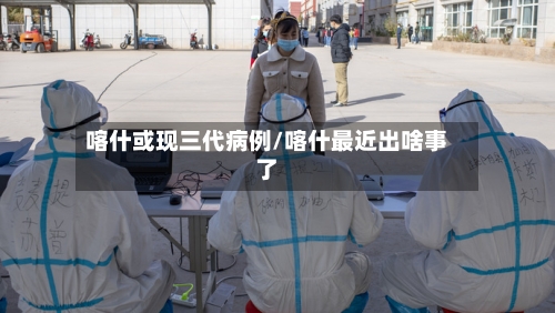 喀什或现三代病例/喀什最近出啥事了-第2张图片