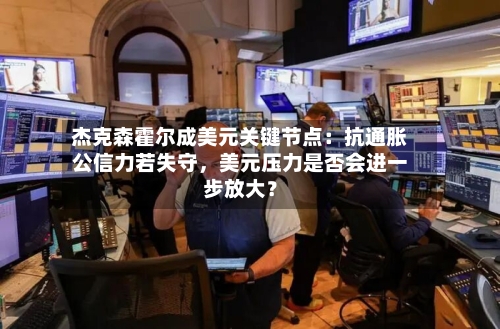 杰克森霍尔成美元关键节点：抗通胀公信力若失守	，美元压力是否会进一步放大？-第2张图片