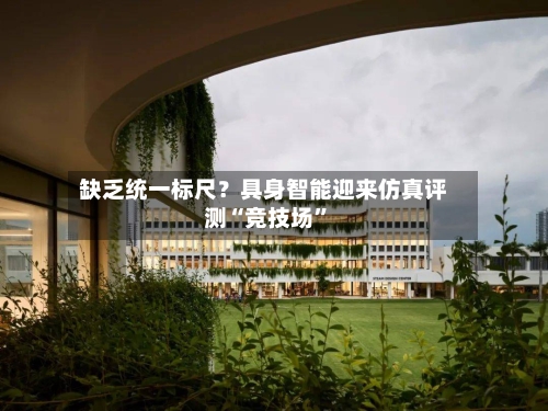 缺乏统一标尺？具身智能迎来仿真评测“竞技场	”-第3张图片