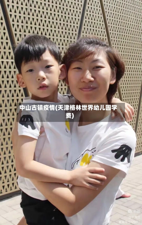 中山古镇疫情(天津格林世界幼儿园学费)