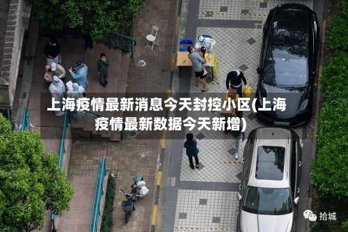 上海疫情最新消息今天封控小区(上海疫情最新数据今天新增)-第2张图片