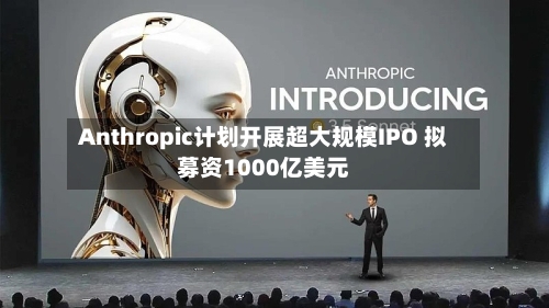 Anthropic计划开展超大规模IPO 拟募资1000亿美元-第2张图片