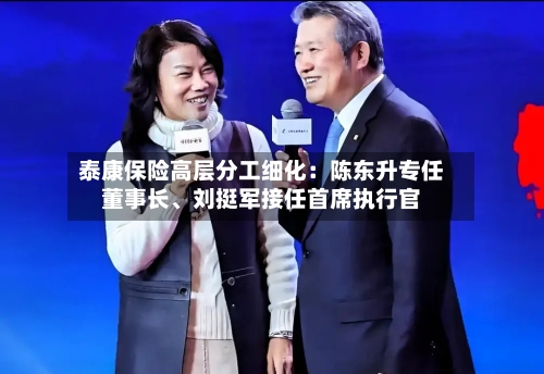 泰康保险高层分工细化：陈东升专任董事长	、刘挺军接任首席执行官-第2张图片