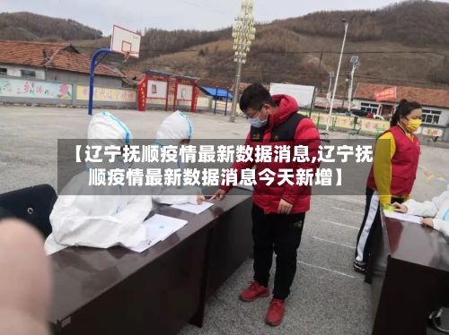 【辽宁抚顺疫情最新数据消息,辽宁抚顺疫情最新数据消息今天新增】
