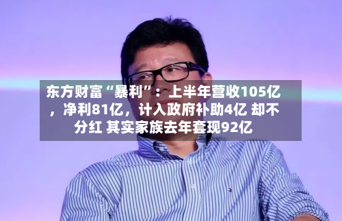 东方财富“暴利”：上半年营收105亿，净利81亿	，计入政府补助4亿 却不分红 其实家族去年套现92亿-第2张图片