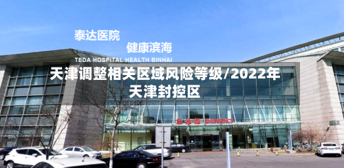 天津调整相关区域风险等级/2022年天津封控区