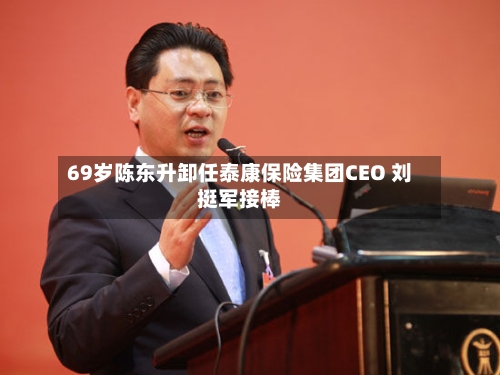 69岁陈东升卸任泰康保险集团CEO 刘挺军接棒