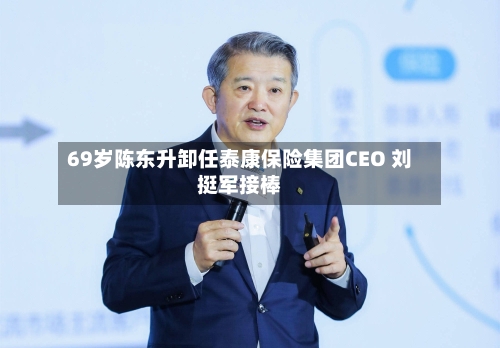 69岁陈东升卸任泰康保险集团CEO 刘挺军接棒-第2张图片
