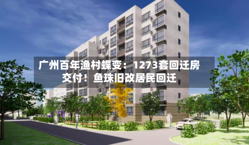 广州百年渔村蝶变:1273套回迁房交付!鱼珠旧改居民回迁-第2张图片