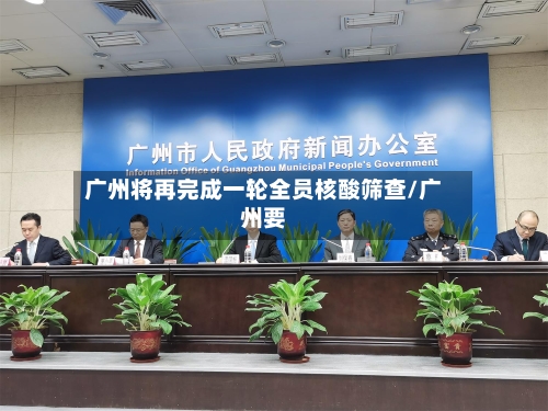 广州将再完成一轮全员核酸筛查/广州要