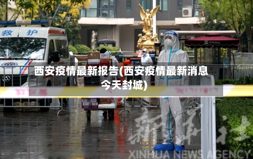 西安疫情最新报告(西安疫情最新消息今天封城)-第2张图片