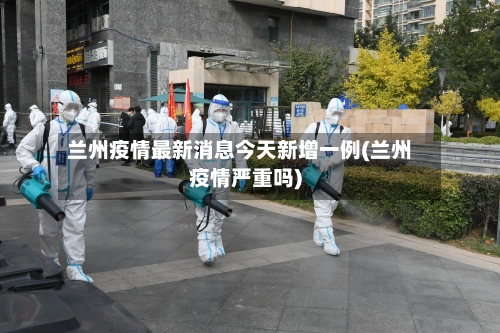兰州疫情最新消息今天新增一例(兰州疫情严重吗)