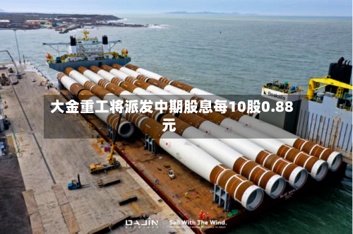 大金重工将派发中期股息每10股0.88元