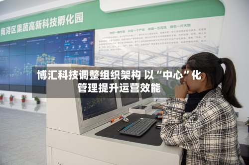 博汇科技调整组织架构 以“中心”化管理提升运营效能-第2张图片