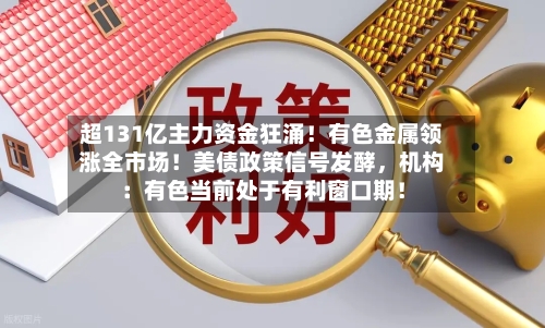 超131亿主力资金狂涌！有色金属领涨全市场！美债政策信号发酵，机构：有色当前处于有利窗口期！-第3张图片