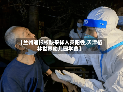 【兰州通报核酸采样人员阳性,天津格林世界幼儿园学费】