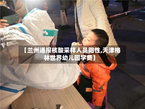 【兰州通报核酸采样人员阳性,天津格林世界幼儿园学费】-第2张图片