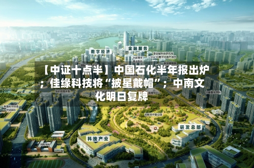 【中证十点半】中国石化半年报出炉；佳缘科技将“披星戴帽”；中南文化明日复牌