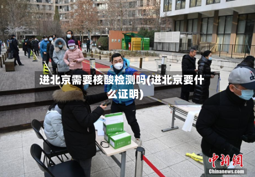 进北京需要核酸检测吗(进北京要什么证明)