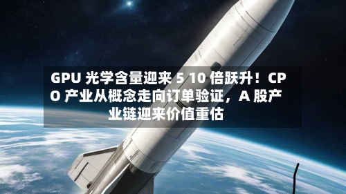 GPU 光学含量迎来 5 10 倍跃升！CPO 产业从概念走向订单验证，A 股产业链迎来价值重估-第2张图片