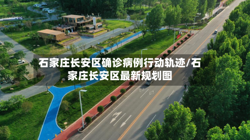 石家庄长安区确诊病例行动轨迹/石家庄长安区最新规划图