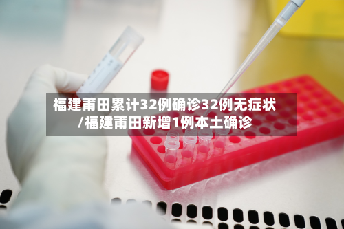 福建莆田累计32例确诊32例无症状/福建莆田新增1例本土确诊