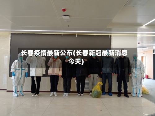 长春疫情最新公布(长春新冠最新消息今天)