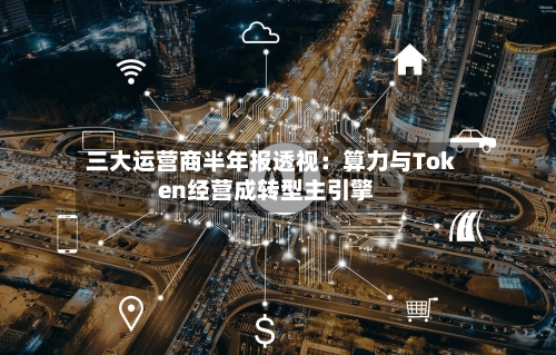 三大运营商半年报透视：算力与Token经营成转型主引擎-第2张图片