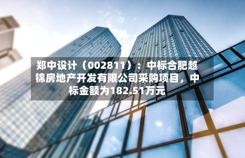 郑中设计（002811）：中标合肥越锦房地产开发有限公司采购项目，中标金额为182.51万元