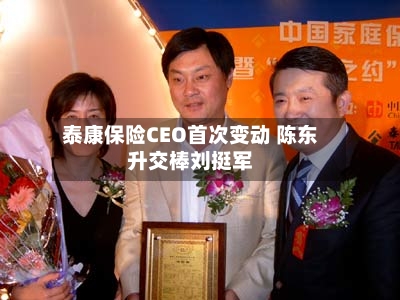 泰康保险CEO首次变动 陈东升交棒刘挺军-第3张图片