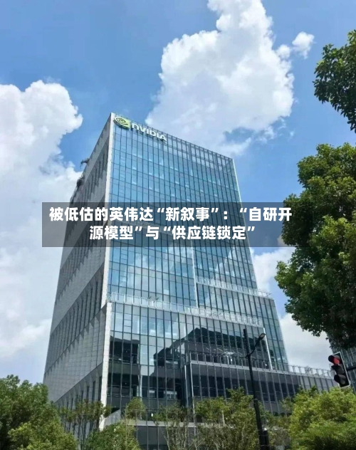 被低估的英伟达“新叙事”：“自研开源模型”与“供应链锁定”