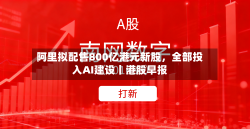 阿里拟配售800亿港元新股	，全部投入AI建设丨港股早报-第2张图片
