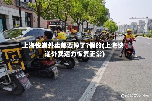 上海快递外卖都要停了?假的(上海快递外卖运力恢复正常)
