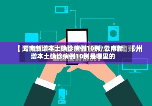 云南新增本土确诊病例10例/云南新增本土确诊病例10例是哪里的-第2张图片