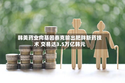 韩美药业向基因泰克输出肥胖新药技术 交易达3.5万亿韩元-第2张图片