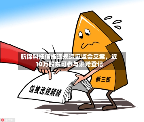 航锦科技信披违规遭证监会立案，近10万股东可参与索赔登记