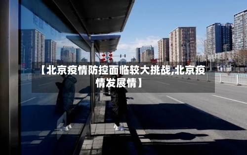 【北京疫情防控面临较大挑战,北京疫情发展情】